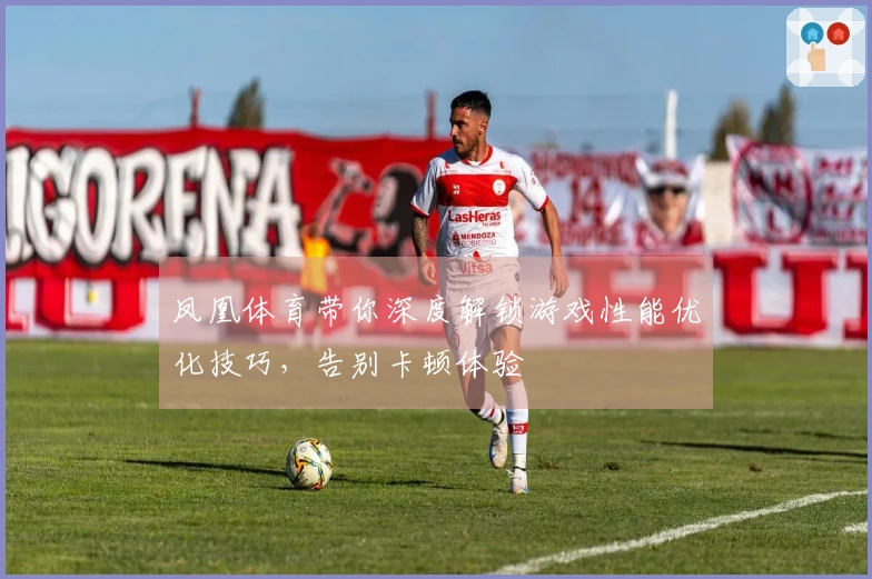 凤凰体育带你深度解锁游戏性能优化技巧，告别卡顿体验