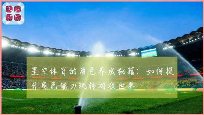 星空体育的角色养成秘籍：如何提升角色能力玩转游戏世界