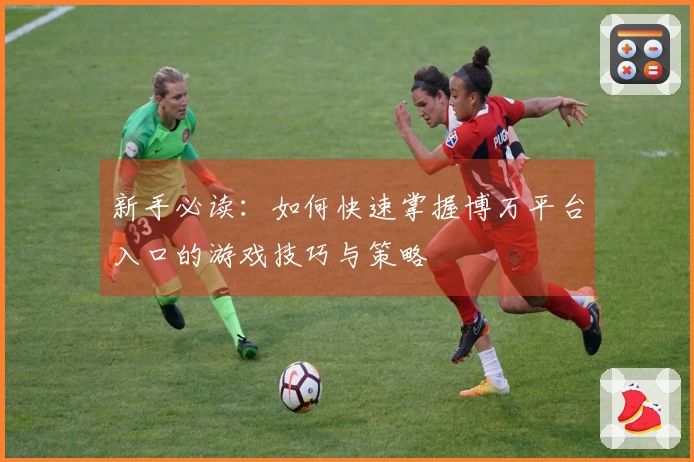 新手必读：如何快速掌握博万平台入口的游戏技巧与策略