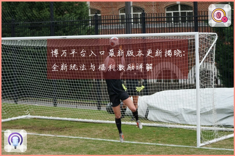 博万平台入口最新版本更新揭晓：全新玩法与福利激励详解