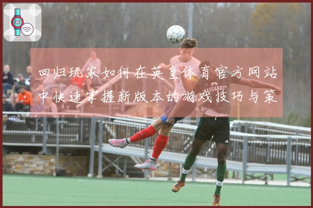 回归玩家如何在英皇体育官方网站中快速掌握新版本的游戏技巧与策略