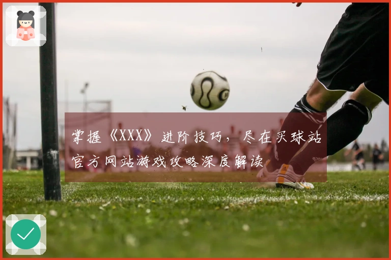 掌握《XXX》进阶技巧，尽在买球站官方网站游戏攻略深度解读