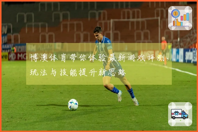 博澳体育带你体验最新游戏评测，玩法与技能提升新思路