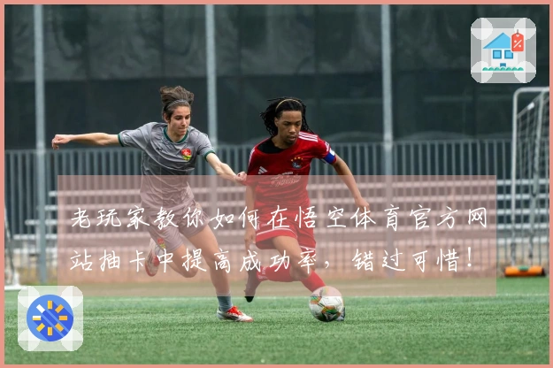 老玩家教你如何在悟空体育官方网站抽卡中提高成功率，错过可惜！