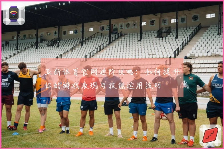 亚新体育官网进阶攻略：如何提升你的游戏表现与技能运用技巧