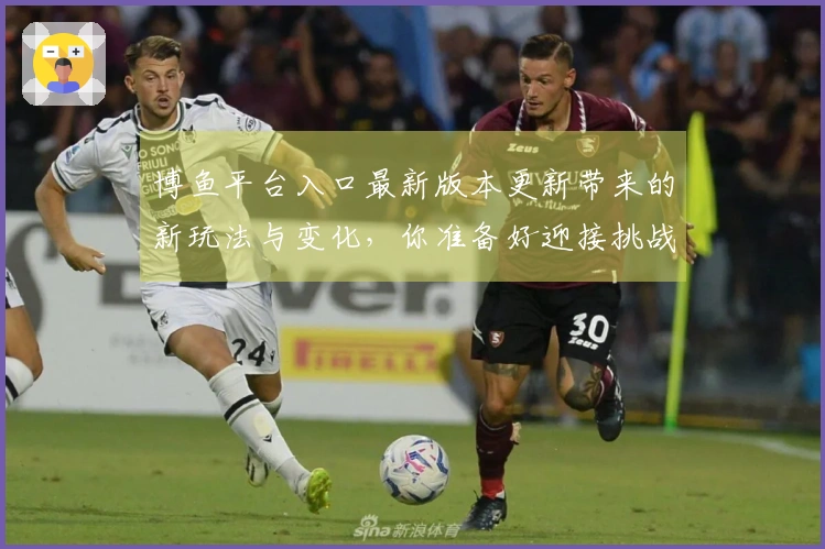 博鱼平台入口最新版本更新带来的新玩法与变化，你准备好迎接挑战了吗？