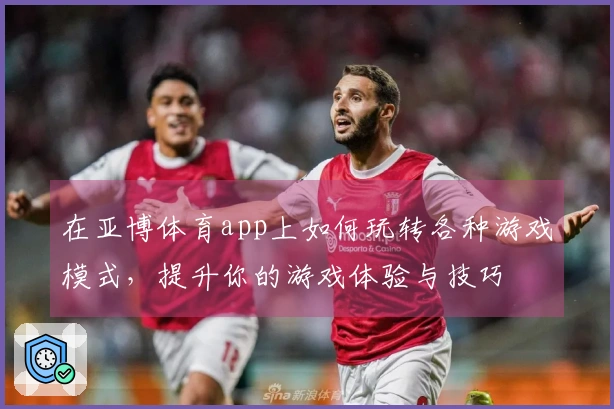 在亚博体育app上如何玩转各种游戏模式，提升你的游戏体验与技巧