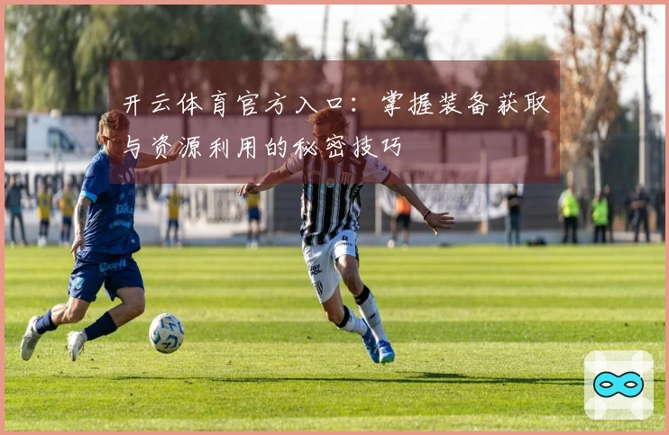 开云体育官方入口：掌握装备获取与资源利用的秘密技巧