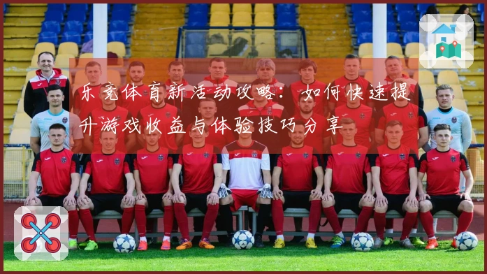 乐竞体育新活动攻略：如何快速提升游戏收益与体验技巧分享