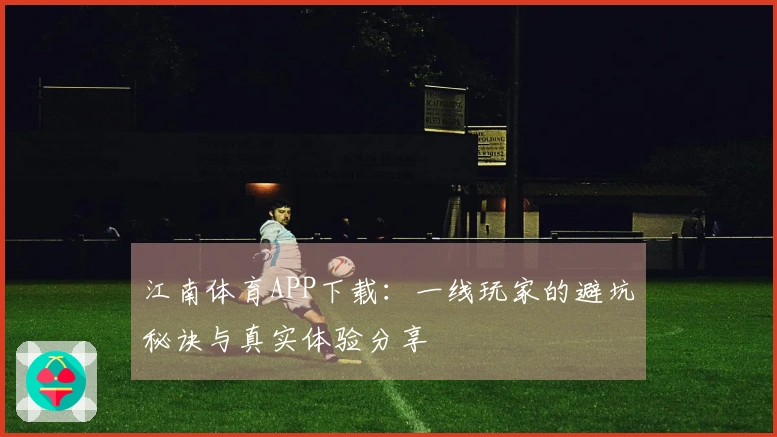 江南体育APP下载：一线玩家的避坑秘诀与真实体验分享