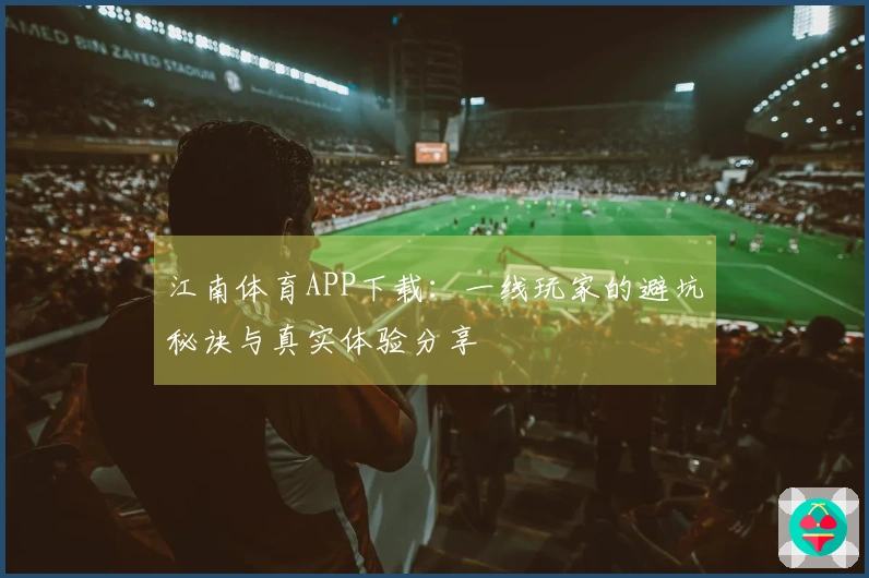 江南体育APP下载：一线玩家的避坑秘诀与真实体验分享
