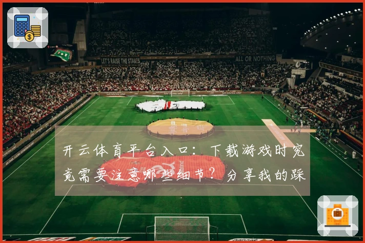 开云体育平台入口：下载游戏时究竟需要注意哪些细节？分享我的踩坑经历
