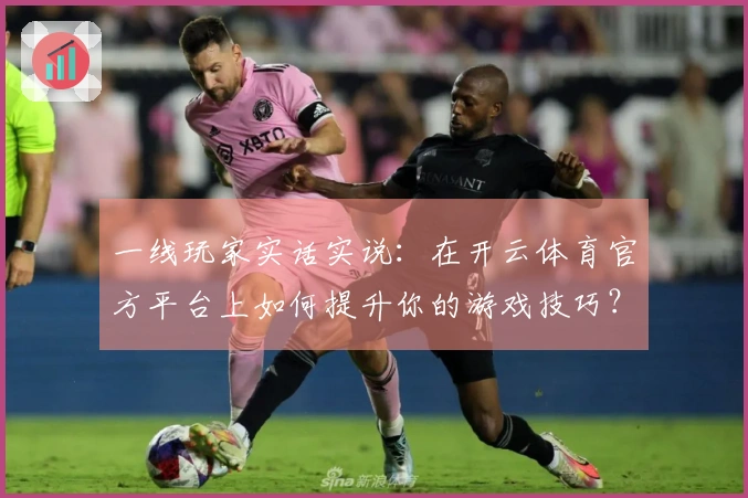 一线玩家实话实说：在开云体育官方平台上如何提升你的游戏技巧？