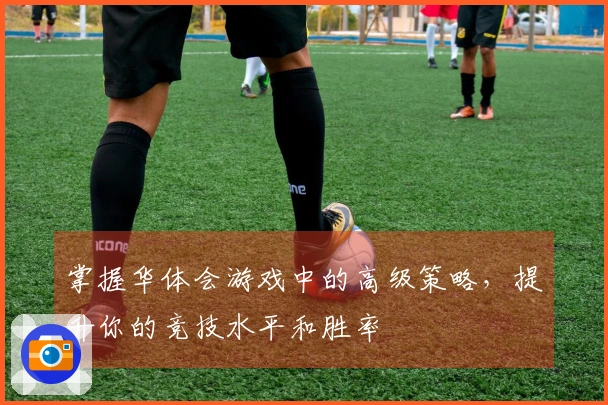掌握华体会游戏中的高级策略，提升你的竞技水平和胜率