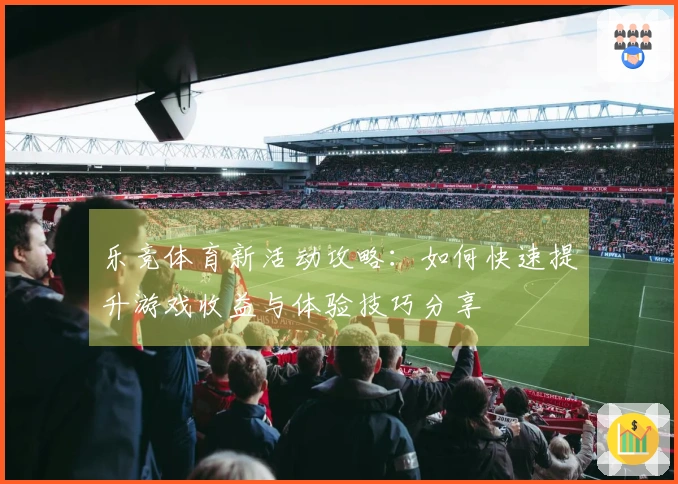 乐竞体育新活动攻略：如何快速提升游戏收益与体验技巧分享