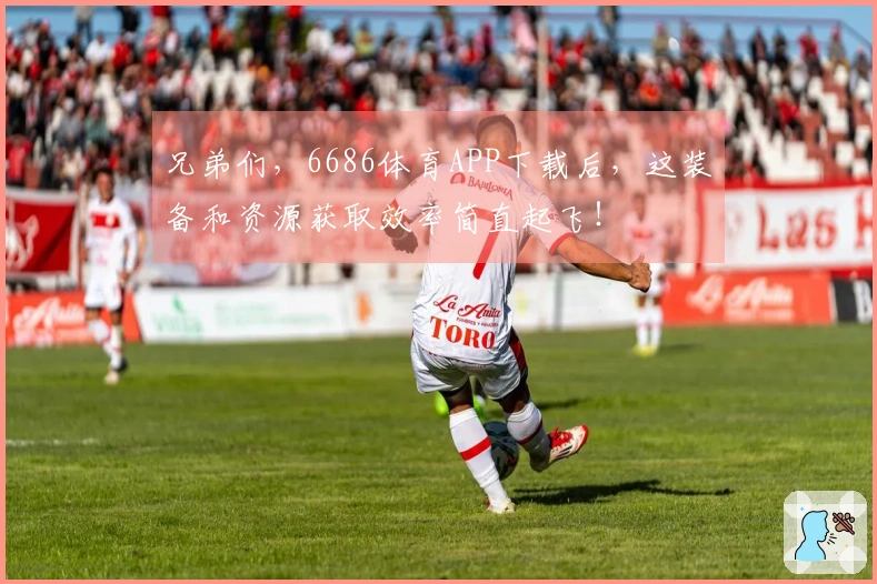 兄弟们，6686体育APP下载后，这装备和资源获取效率简直起飞！