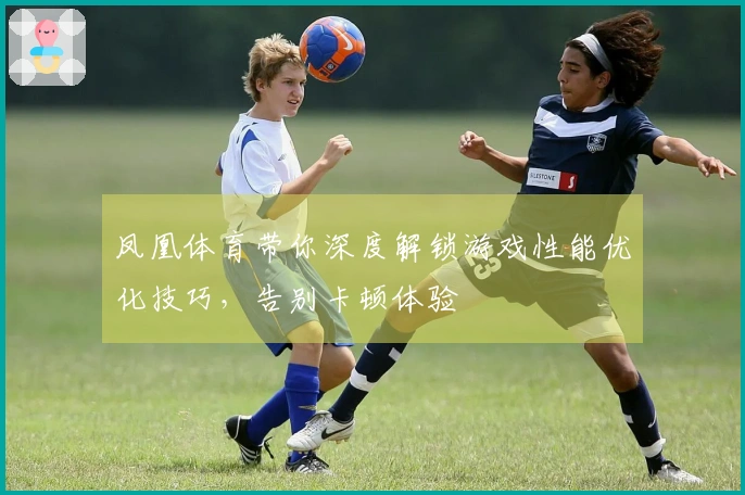 凤凰体育带你深度解锁游戏性能优化技巧，告别卡顿体验