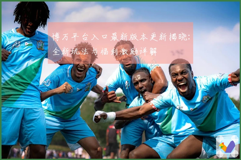 博万平台入口最新版本更新揭晓：全新玩法与福利激励详解