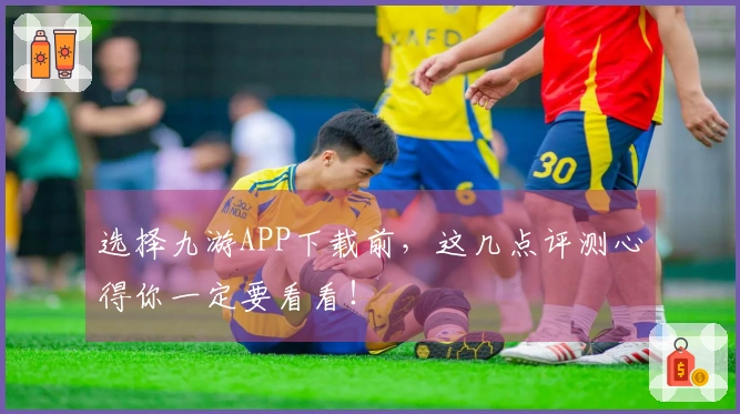 选择九游APP下载前，这几点评测心得你一定要看看！