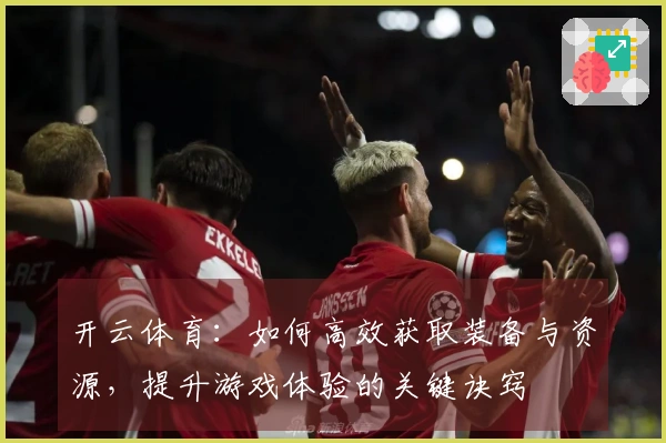 开云体育：如何高效获取装备与资源，提升游戏体验的关键诀窍