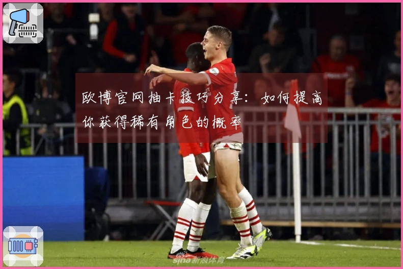 欧博官网抽卡技巧分享：如何提高你获得稀有角色的概率