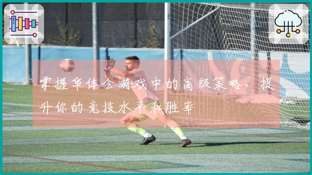 掌握华体会游戏中的高级策略，提升你的竞技水平和胜率