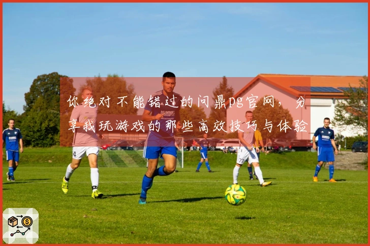 你绝对不能错过的问鼎pg官网，分享我玩游戏的那些高效技巧与体验！