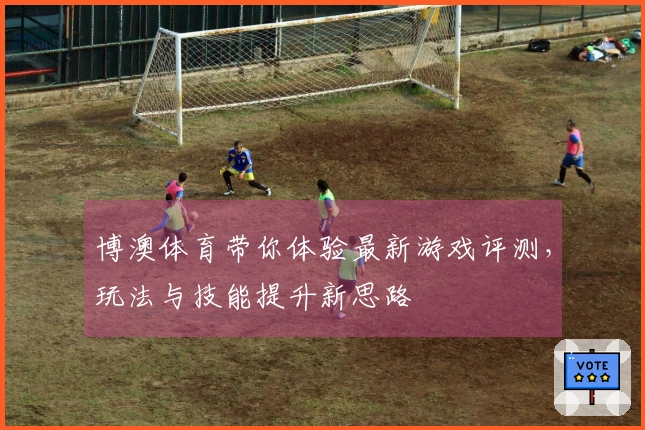 博澳体育带你体验最新游戏评测，玩法与技能提升新思路