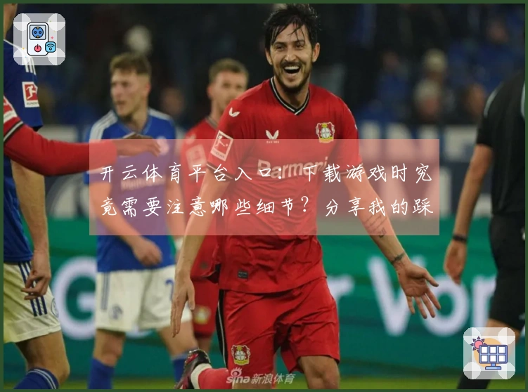 开云体育平台入口：下载游戏时究竟需要注意哪些细节？分享我的踩坑经历