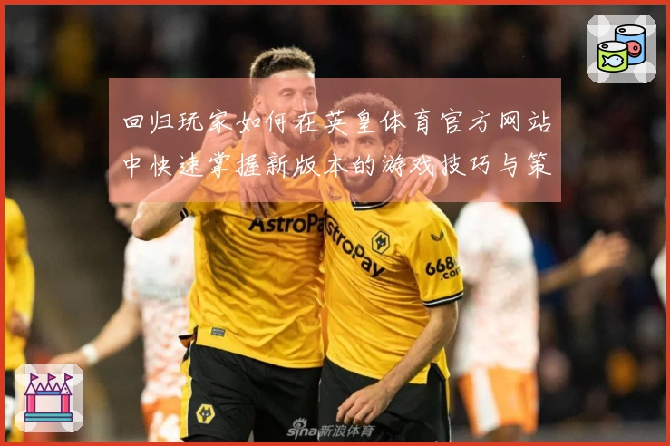 回归玩家如何在英皇体育官方网站中快速掌握新版本的游戏技巧与策略